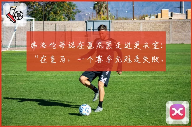 弗洛伦蒂诺在慕尼黑走进更衣室:“在皇马,一个赛季无冠是失败,两个赛季是无法容忍的”