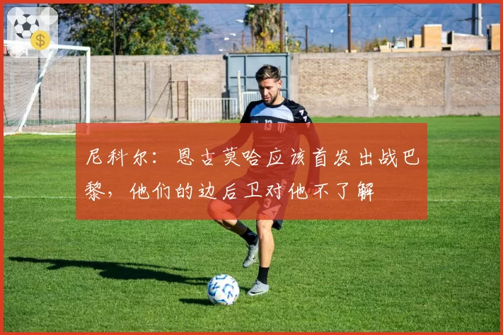 尼科尔:恩古莫哈应该首发出战巴黎,他们的边后卫对他不了解