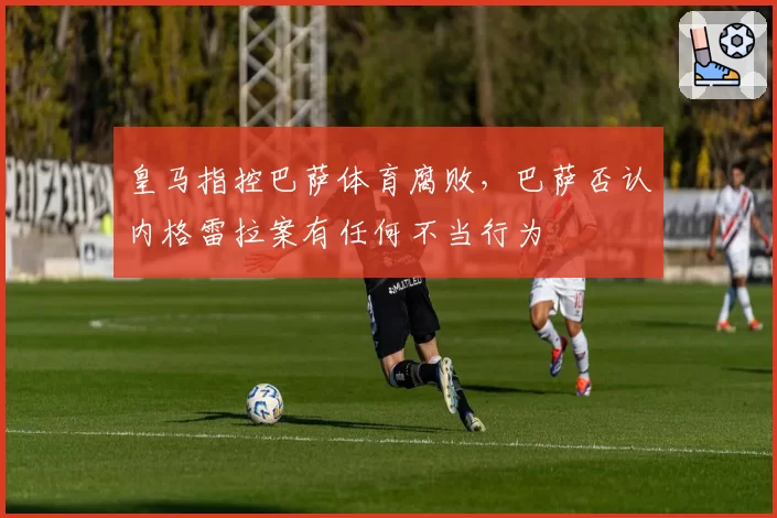 皇马指控巴萨体育腐败，巴萨否认内格雷拉案有任何不当行为