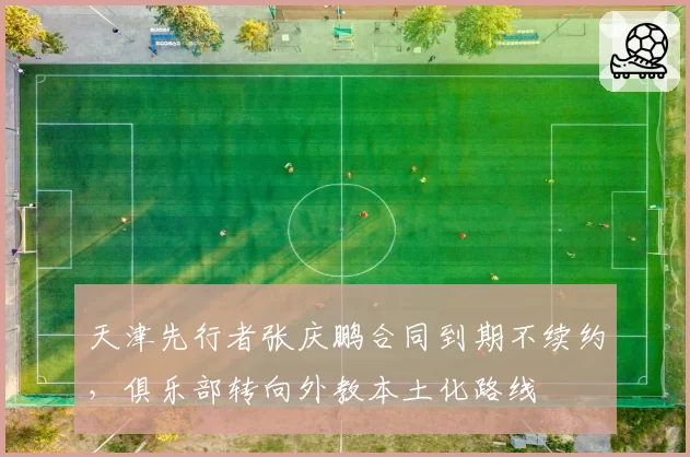 天津先行者张庆鹏合同到期不续约，俱乐部转向外教本土化路线