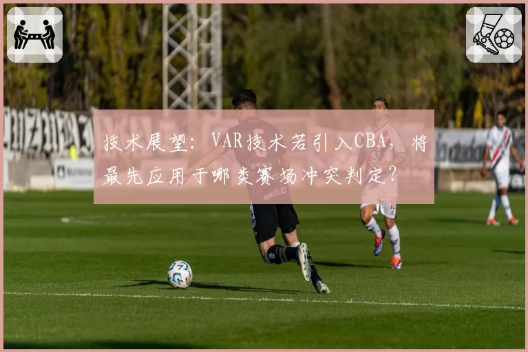 技术展望：VAR技术若引入CBA，将最先应用于哪类赛场冲突判定？