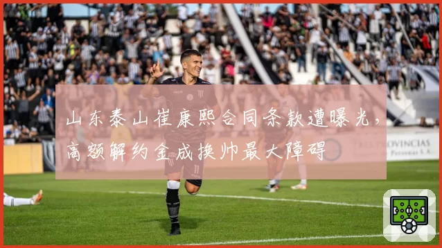 山东泰山崔康熙合同条款遭曝光,高额解约金成换帅最大障碍