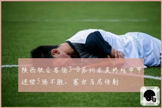 陕西联合客场3-0苏州东吴终结中甲连续5场不胜，塞尔马尼传射