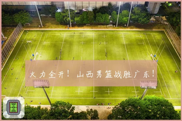 火力全开！山西男篮战胜广东！