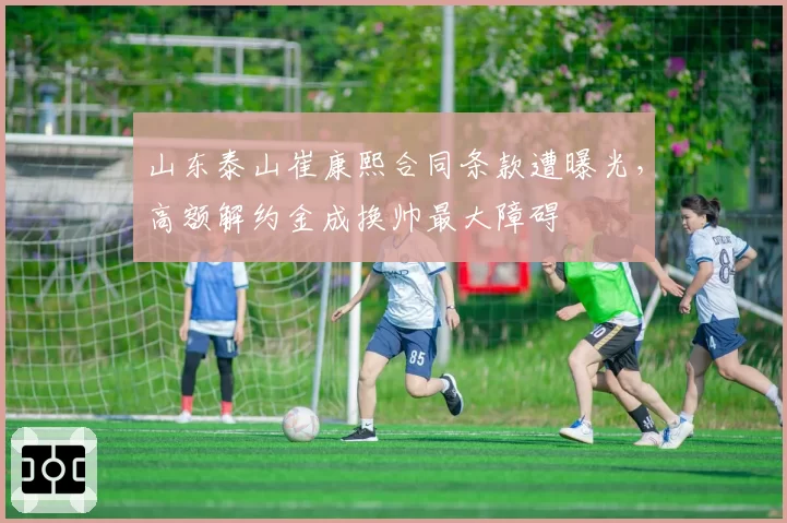 山东泰山崔康熙合同条款遭曝光,高额解约金成换帅最大障碍