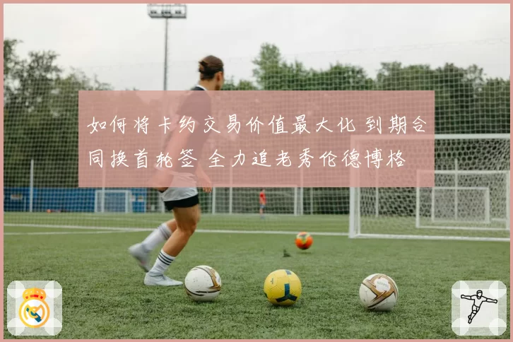 如何将卡约交易价值最大化 到期合同换首轮签 全力追老秀伦德博格