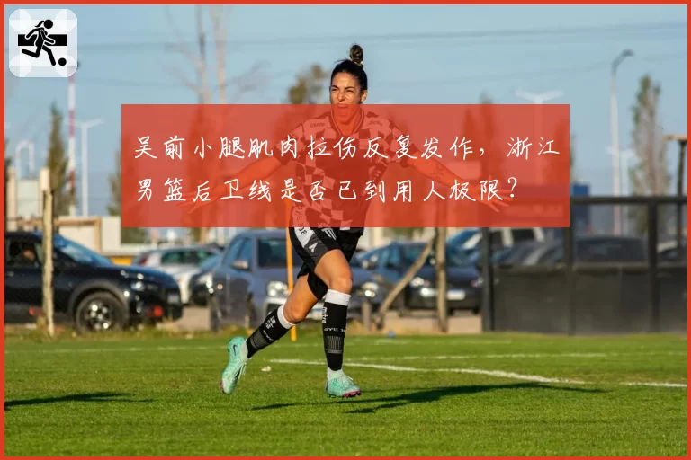 吴前小腿肌肉拉伤反复发作，浙江男篮后卫线是否已到用人极限？