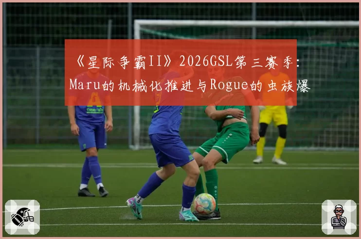《星际争霸II》2026GSL第三赛季:Maru的机械化推进与Rogue的虫族爆兵流战术演变分析