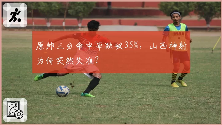 原帅三分命中率跌破35%，山西神射为何突然失准？