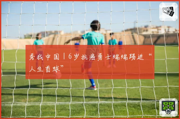 秀我中国｜6岁抗癌勇士瑞瑞踢进“人生首球”