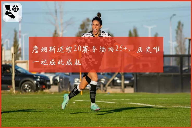 詹姆斯连续20赛季场均25+，历史唯一达成此成就