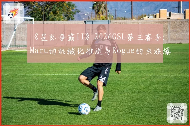 《星际争霸II》2026GSL第三赛季：Maru的机械化推进与Rogue的虫族爆兵流战术演变分析