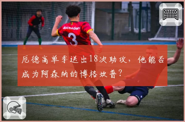 厄德高单季送出18次助攻，他能否成为阿森纳的博格坎普？