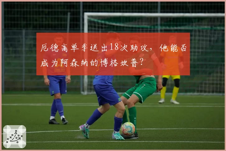 厄德高单季送出18次助攻，他能否成为阿森纳的博格坎普？