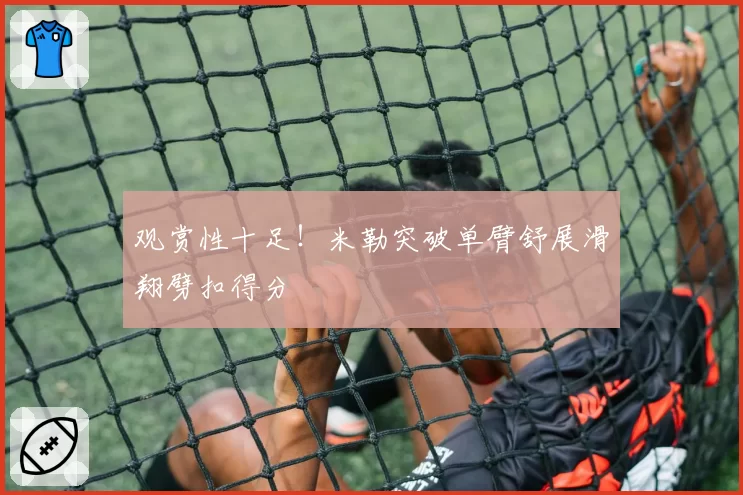 观赏性十足！米勒突破单臂舒展滑翔劈扣得分