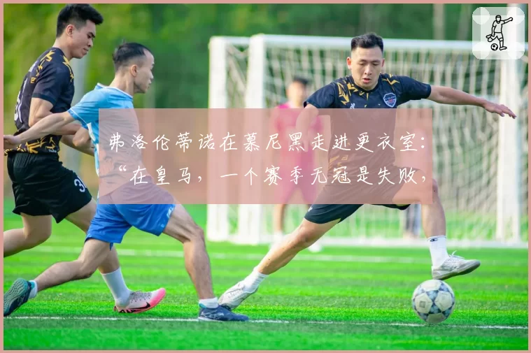 弗洛伦蒂诺在慕尼黑走进更衣室:“在皇马,一个赛季无冠是失败,两个赛季是无法容忍的”