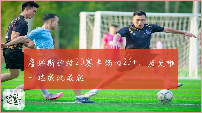 詹姆斯连续20赛季场均25+，历史唯一达成此成就