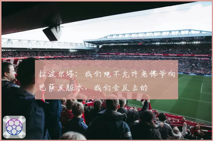 拉波尔塔：我们绝不允许老佛爷向巴萨泼脏水，我们会反击的