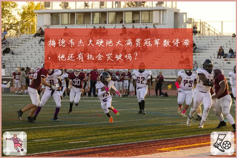 梅德韦杰夫硬地大满贯冠军数停滞,他还有机会突破吗?