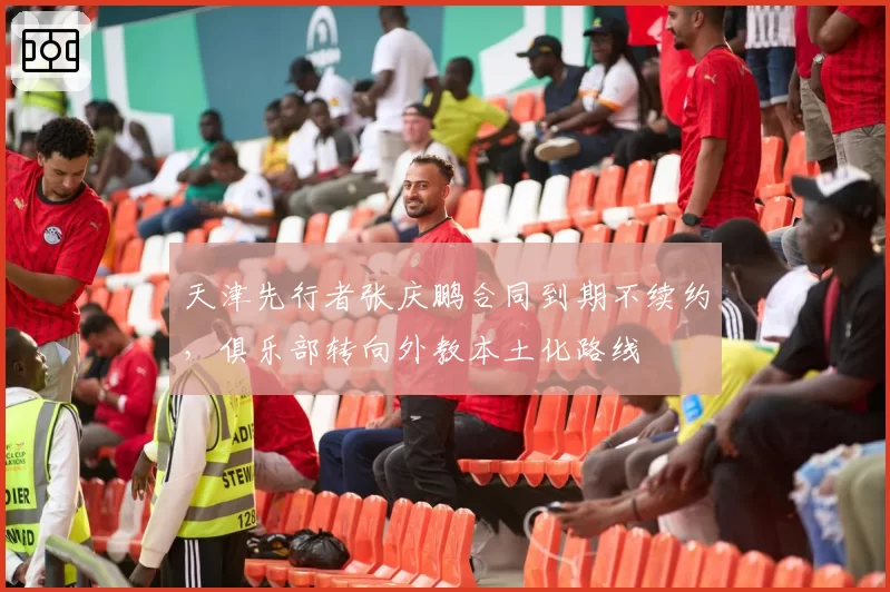 天津先行者张庆鹏合同到期不续约,俱乐部转向外教本土化路线
