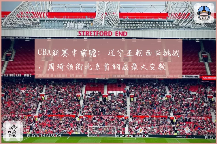 CBA新赛季前瞻：辽宁王朝面临挑战，周琦领衔北京首钢成最大变数