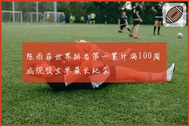 陈雨菲世界排名第一累计满100周 成现役女单最长纪录