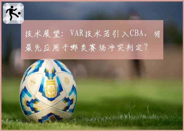 技术展望:VAR技术若引入CBA,将最先应用于哪类赛场冲突判定?
