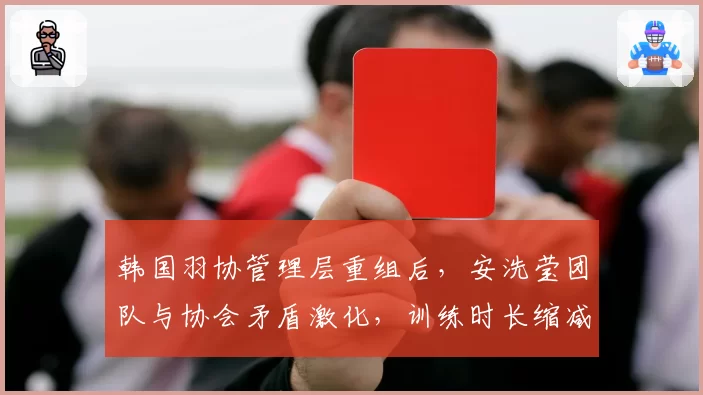 韩国羽协管理层重组后，安洗莹团队与协会矛盾激化，训练时长缩减30%