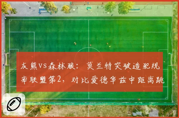 灰熊vs森林狼：莫兰特突破造犯规率联盟第2，对比爱德华兹中距离跳投占比提升