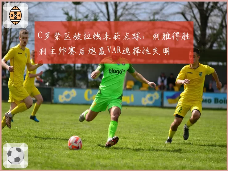 C罗禁区被拉拽未获点球,利雅得胜利主帅赛后炮轰VAR选择性失明