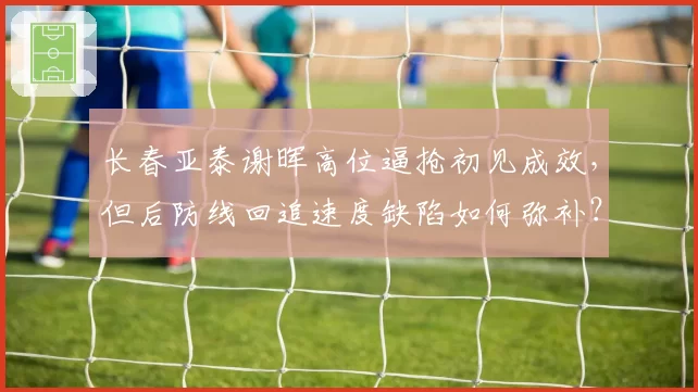 长春亚泰谢晖高位逼抢初见成效,但后防线回追速度缺陷如何弥补?