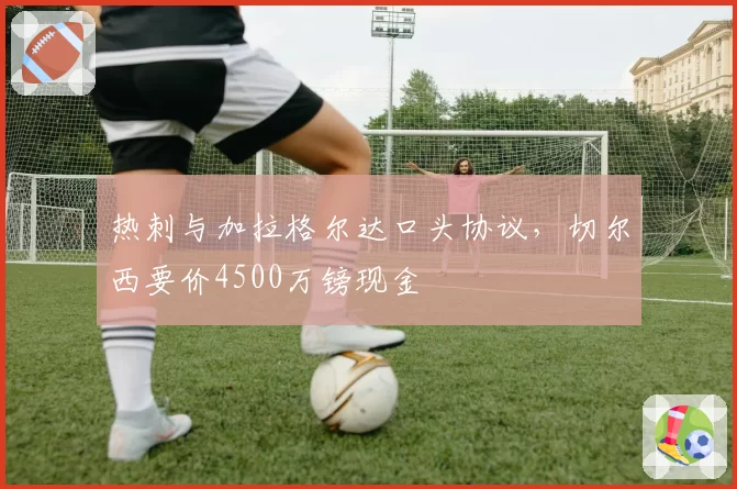 热刺与加拉格尔达口头协议，切尔西要价4500万镑现金