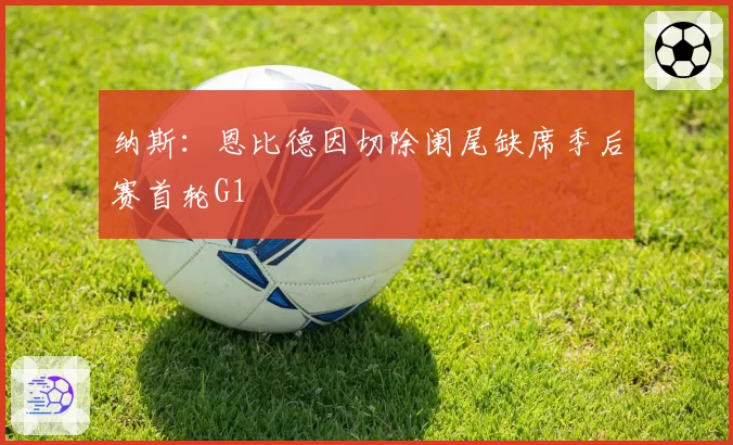 纳斯：恩比德因切除阑尾缺席季后赛首轮G1