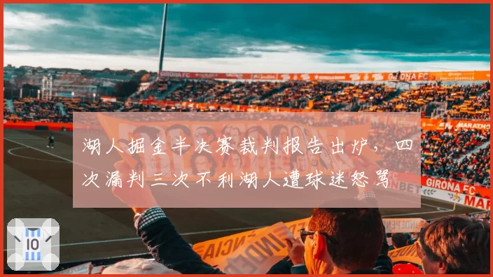 湖人掘金半决赛裁判报告出炉,四次漏判三次不利湖人遭球迷怒骂