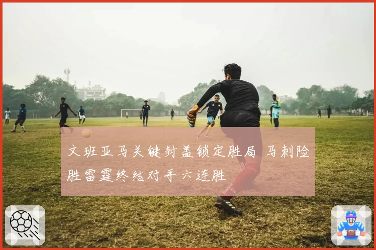 文班亚马关键封盖锁定胜局 马刺险胜雷霆终结对手六连胜