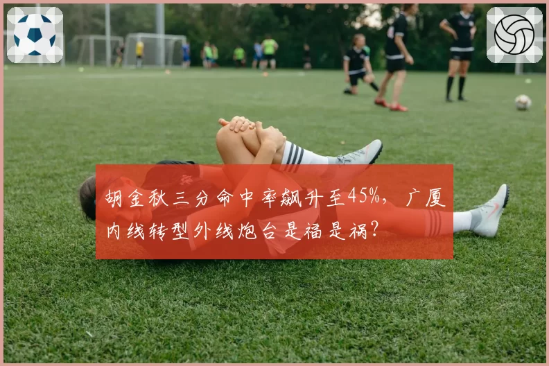 胡金秋三分命中率飙升至45%,广厦内线转型外线炮台是福是祸?