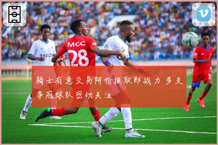 骑士有意交易阿伦换取即战力 多支争冠球队密切关注
