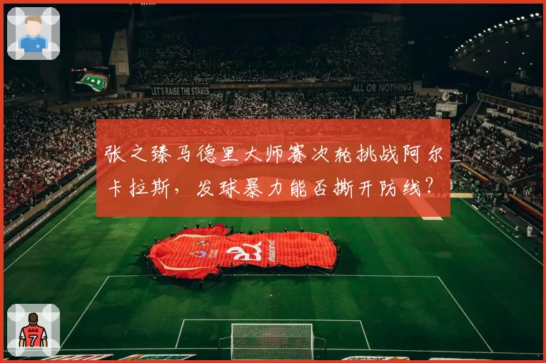 张之臻马德里大师赛次轮挑战阿尔卡拉斯，发球暴力能否撕开防线？
