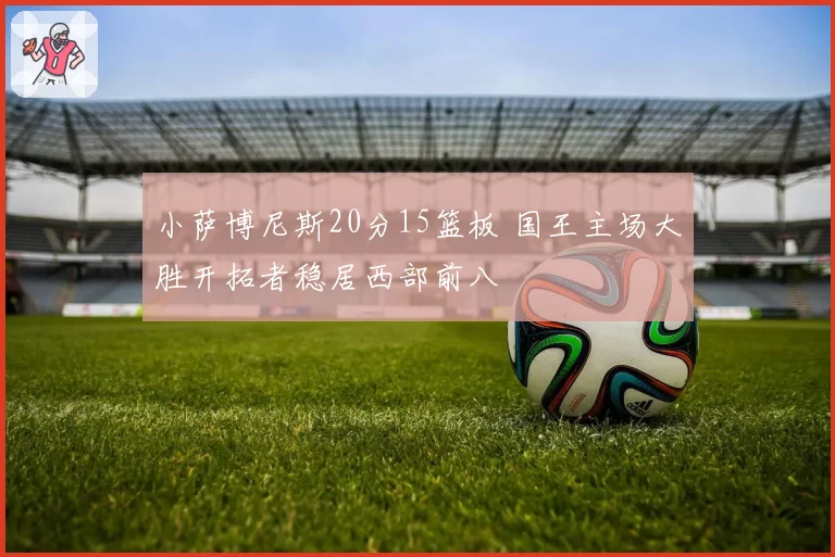 小萨博尼斯20分15篮板 国王主场大胜开拓者稳居西部前八