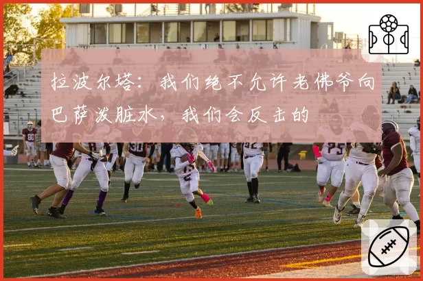 拉波尔塔：我们绝不允许老佛爷向巴萨泼脏水，我们会反击的