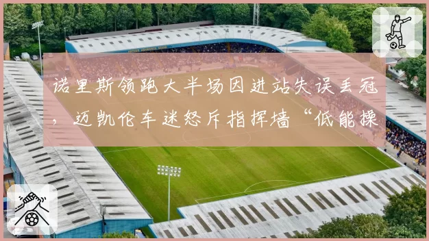 诺里斯领跑大半场因进站失误丢冠，迈凯伦车迷怒斥指挥墙“低能操作”