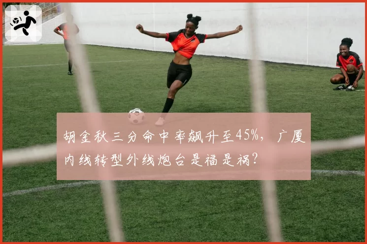 胡金秋三分命中率飙升至45%，广厦内线转型外线炮台是福是祸？