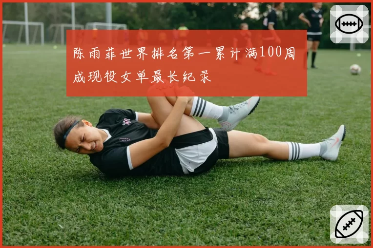 陈雨菲世界排名第一累计满100周 成现役女单最长纪录