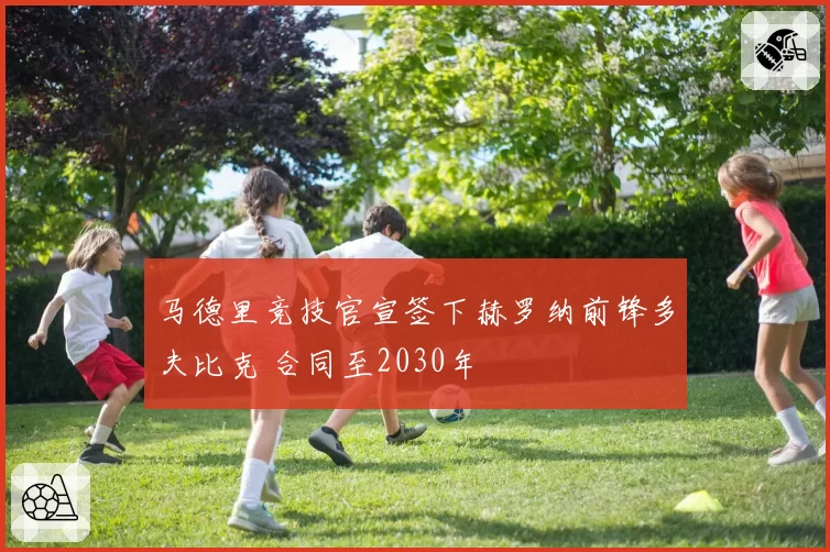 马德里竞技官宣签下赫罗纳前锋多夫比克 合同至2030年