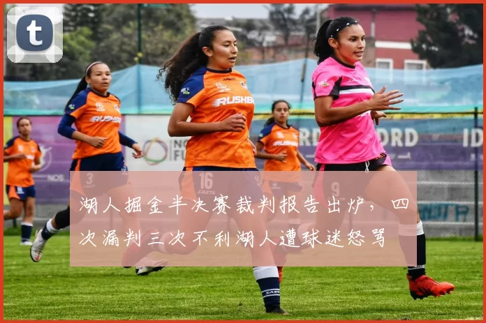湖人掘金半决赛裁判报告出炉,四次漏判三次不利湖人遭球迷怒骂