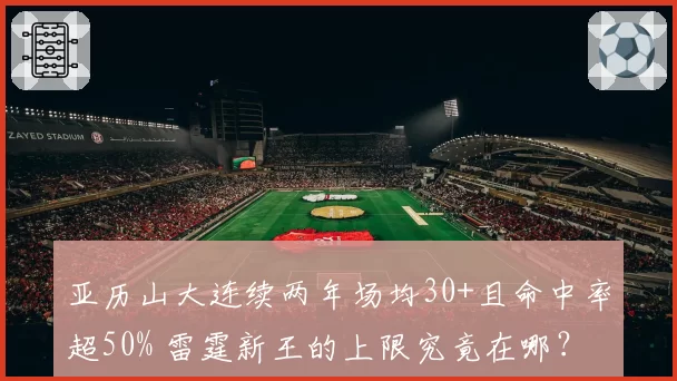 亚历山大连续两年场均30+且命中率超50% 雷霆新王的上限究竟在哪?